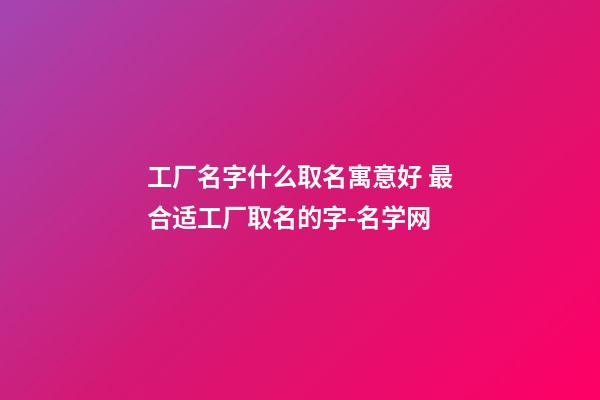 工厂名字什么取名寓意好 最合适工厂取名的字-名学网-第1张-公司起名-玄机派